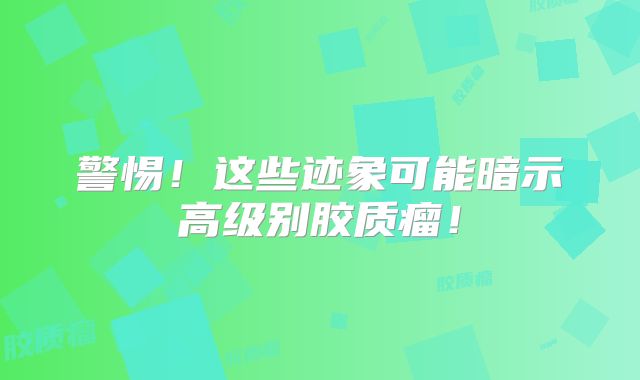 警惕！这些迹象可能暗示高级别胶质瘤！