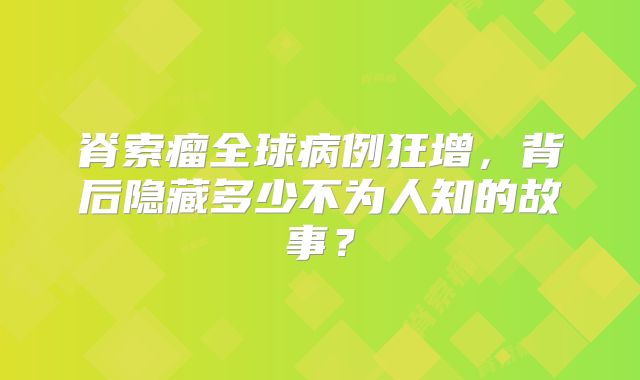 脊索瘤全球病例狂增，背后隐藏多少不为人知的故事？