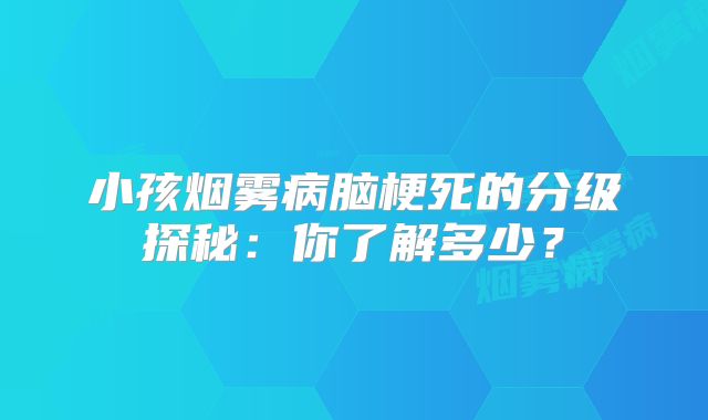 小孩烟雾病脑梗死的分级探秘：你了解多少？