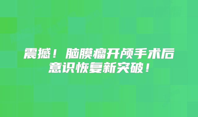 震撼！脑膜瘤开颅手术后意识恢复新突破！
