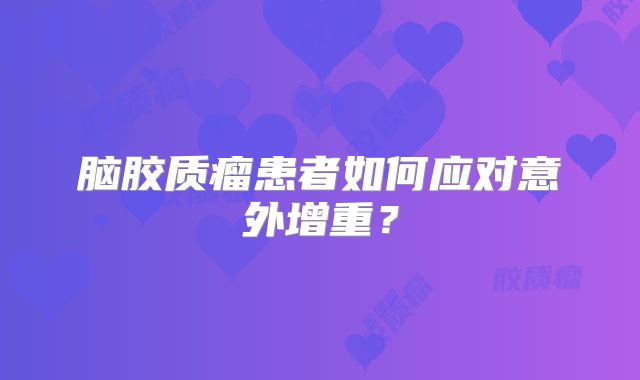 脑胶质瘤患者如何应对意外增重？