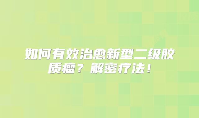 如何有效治愈新型二级胶质瘤？解密疗法！