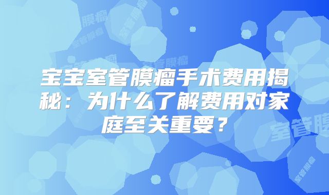 宝宝室管膜瘤手术费用揭秘：为什么了解费用对家庭至关重要？