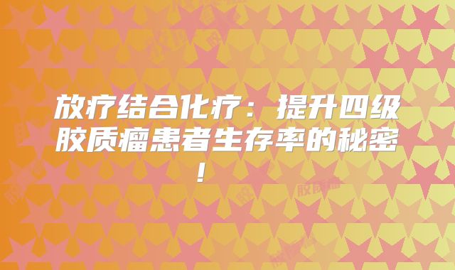 放疗结合化疗：提升四级胶质瘤患者生存率的秘密！  