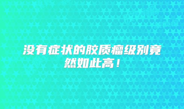 没有症状的胶质瘤级别竟然如此高！