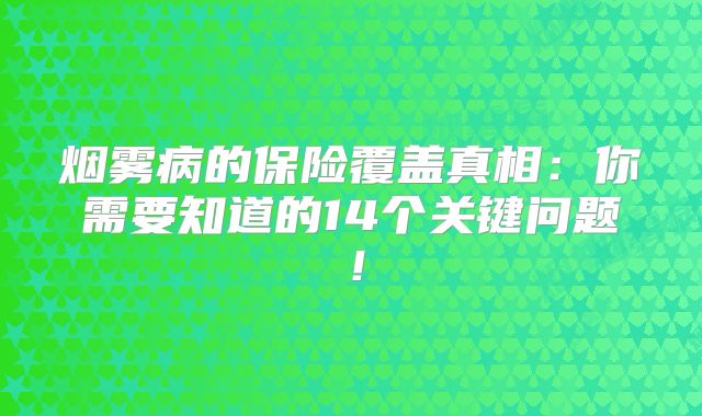 烟雾病的保险覆盖真相：你需要知道的14个关键问题！