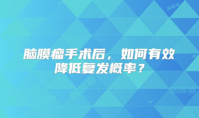 脑膜瘤手术后，如何有效降低复发概率？