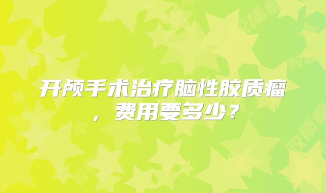开颅手术治疗脑性胶质瘤，费用要多少？