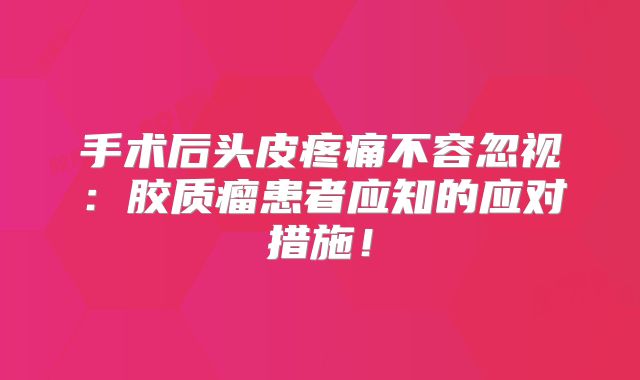 手术后头皮疼痛不容忽视：胶质瘤患者应知的应对措施！