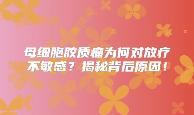 母细胞胶质瘤为何对放疗不敏感？揭秘背后原因！