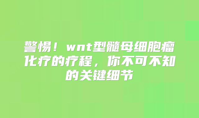 警惕！wnt型髓母细胞瘤化疗的疗程，你不可不知的关键细节