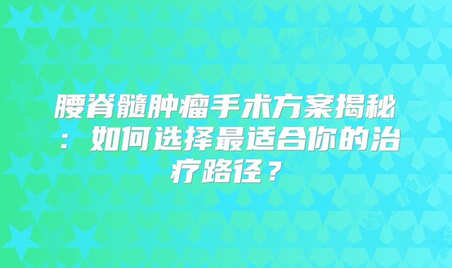 腰脊髓肿瘤手术方案揭秘：如何选择最适合你的治疗路径？