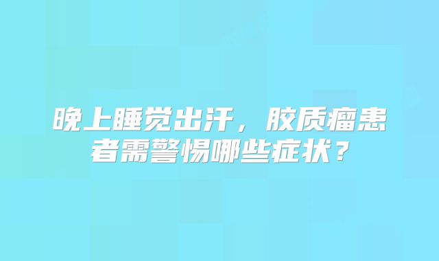 晚上睡觉出汗，胶质瘤患者需警惕哪些症状？