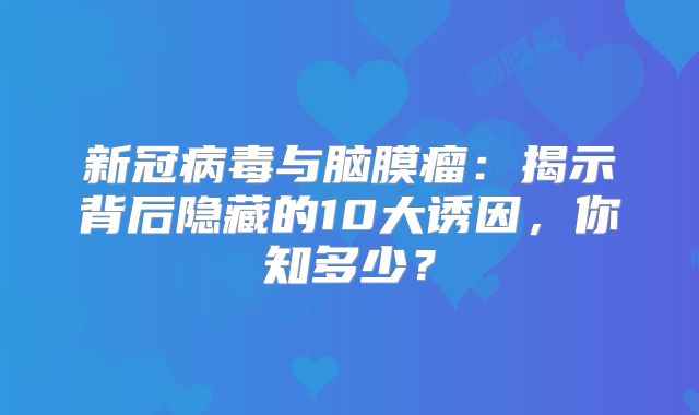 新冠病毒与脑膜瘤：揭示背后隐藏的10大诱因，你知多少？
