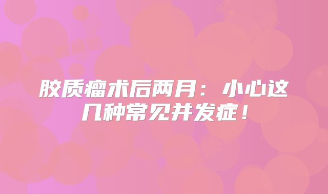 胶质瘤术后两月：小心这几种常见并发症！
