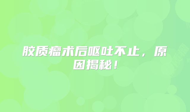 胶质瘤术后呕吐不止，原因揭秘！