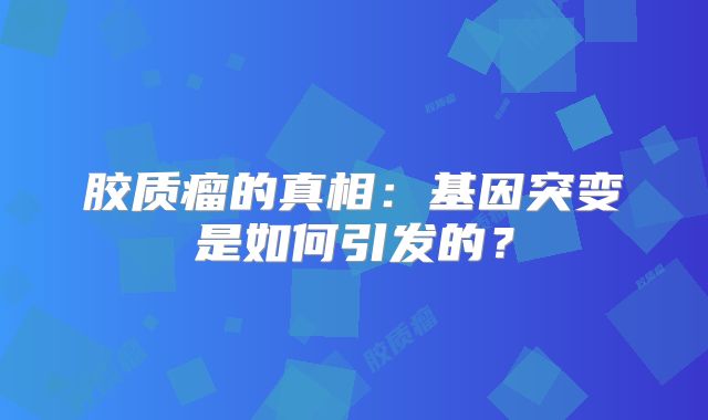 胶质瘤的真相：基因突变是如何引发的？