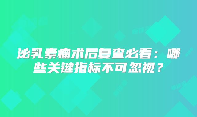 泌乳素瘤术后复查必看：哪些关键指标不可忽视？