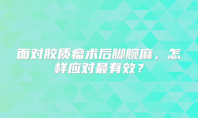 面对胶质瘤术后脚腕麻，怎样应对最有效？