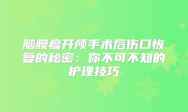 脑膜瘤开颅手术后伤口恢复的秘密：你不可不知的护理技巧