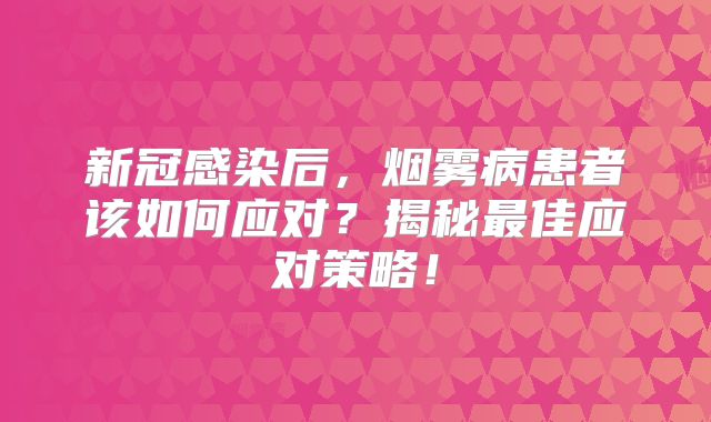 新冠感染后，烟雾病患者该如何应对？揭秘最佳应对策略！