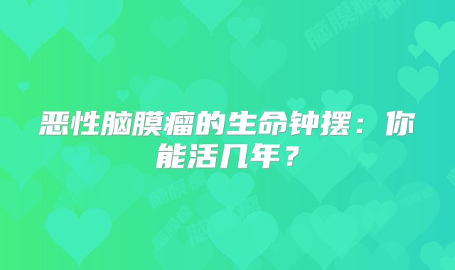 恶性脑膜瘤的生命钟摆：你能活几年？