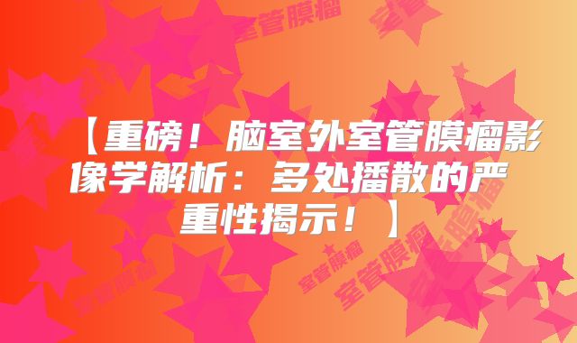 【重磅！脑室外室管膜瘤影像学解析：多处播散的严重性揭示！】