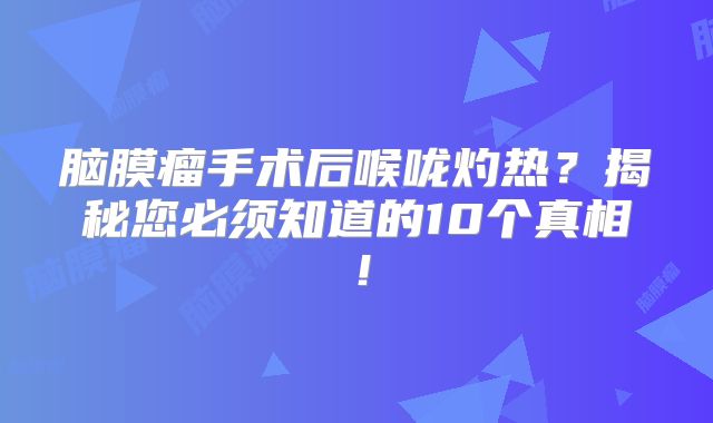 脑膜瘤手术后喉咙灼热？揭秘您必须知道的10个真相！