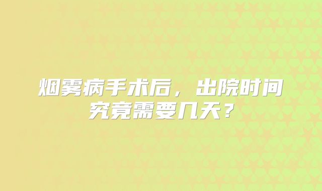 烟雾病手术后，出院时间究竟需要几天？