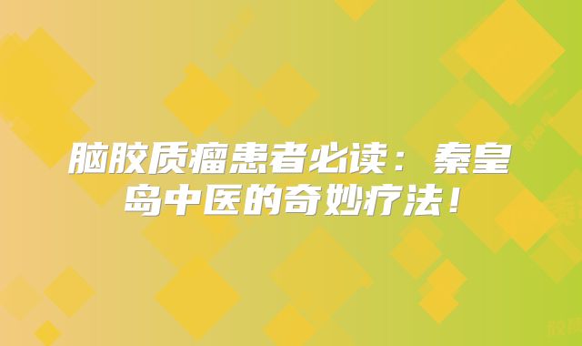 脑胶质瘤患者必读：秦皇岛中医的奇妙疗法！