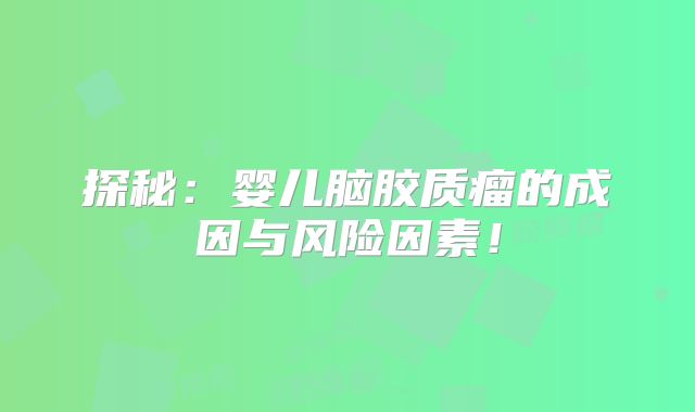 探秘：婴儿脑胶质瘤的成因与风险因素！