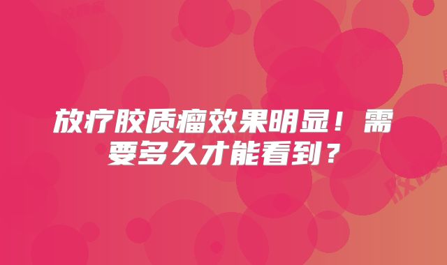 放疗胶质瘤效果明显！需要多久才能看到？