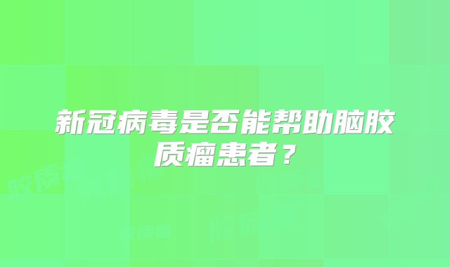 新冠病毒是否能帮助脑胶质瘤患者？