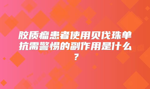 胶质瘤患者使用贝伐珠单抗需警惕的副作用是什么？