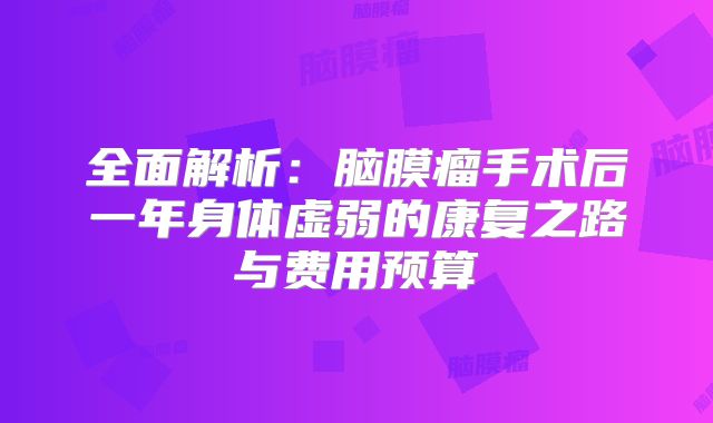 全面解析：脑膜瘤手术后一年身体虚弱的康复之路与费用预算