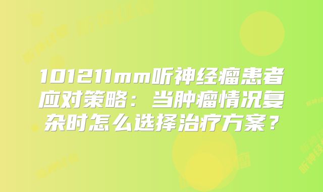 101211mm听神经瘤患者应对策略：当肿瘤情况复杂时怎么选择治疗方案？