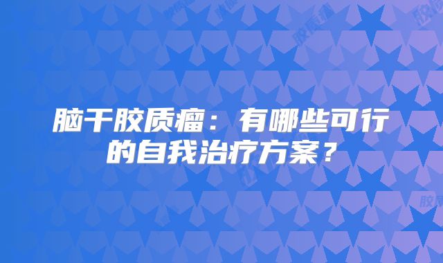 脑干胶质瘤：有哪些可行的自我治疗方案？