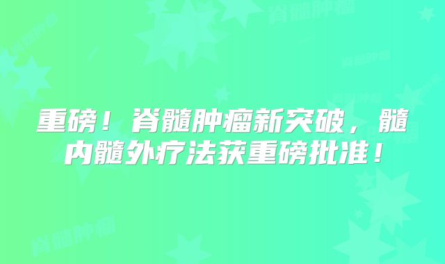 重磅！脊髓肿瘤新突破，髓内髓外疗法获重磅批准！