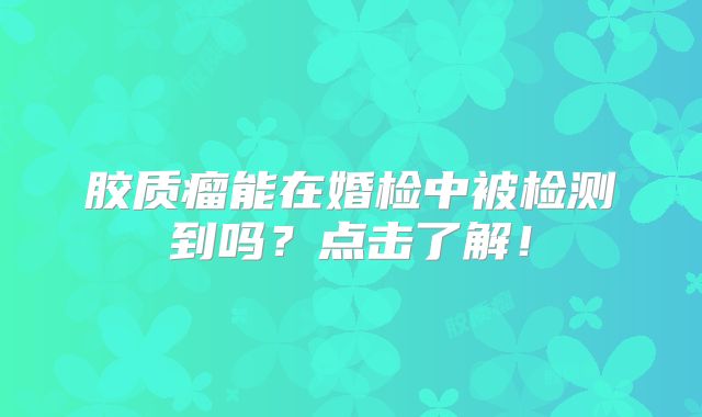 胶质瘤能在婚检中被检测到吗？点击了解！
