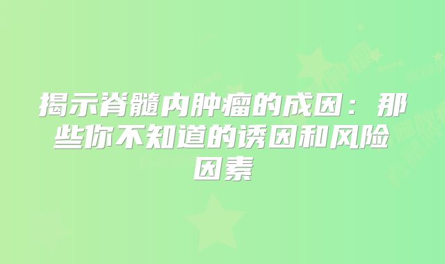 揭示脊髓内肿瘤的成因：那些你不知道的诱因和风险因素