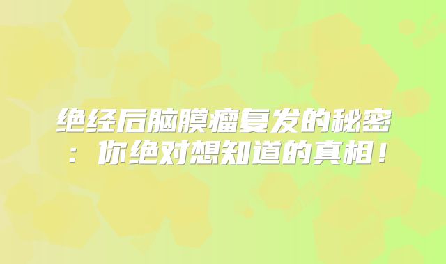绝经后脑膜瘤复发的秘密：你绝对想知道的真相！