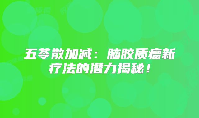 五苓散加减：脑胶质瘤新疗法的潜力揭秘！