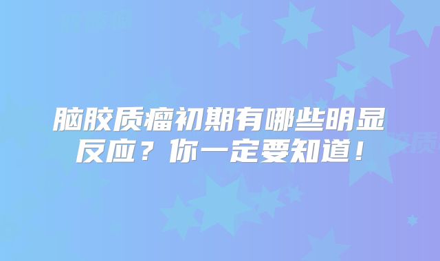 脑胶质瘤初期有哪些明显反应？你一定要知道！