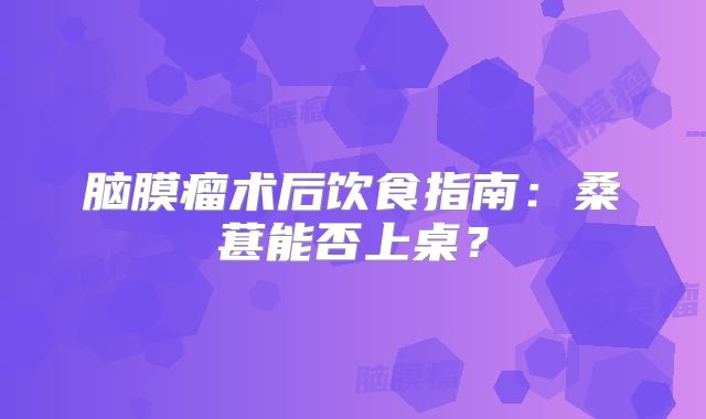 脑膜瘤术后饮食指南：桑葚能否上桌？