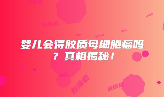 婴儿会得胶质母细胞瘤吗？真相揭秘！