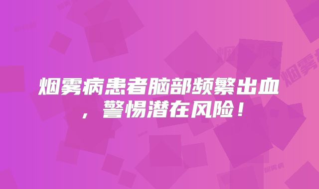 烟雾病患者脑部频繁出血，警惕潜在风险！
