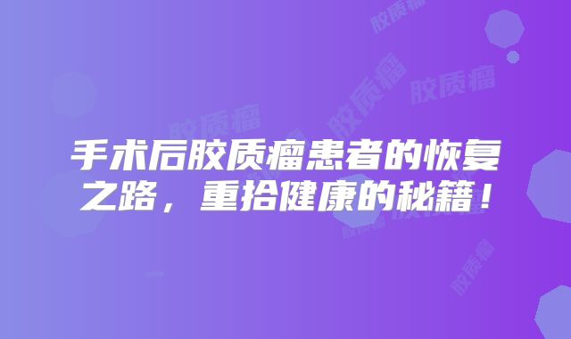 手术后胶质瘤患者的恢复之路，重拾健康的秘籍！