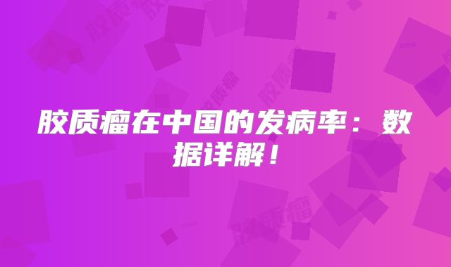 胶质瘤在中国的发病率：数据详解！