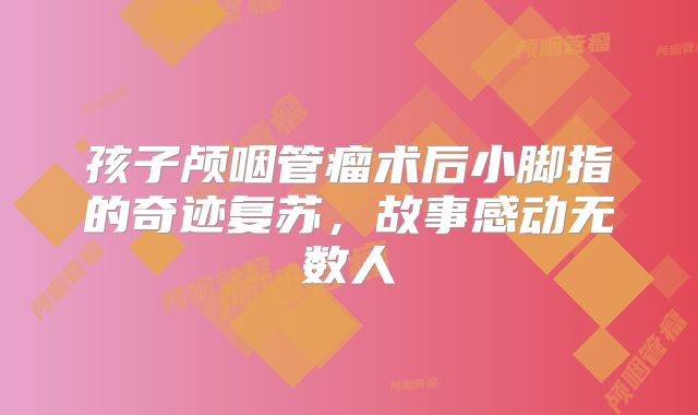 孩子颅咽管瘤术后小脚指的奇迹复苏，故事感动无数人