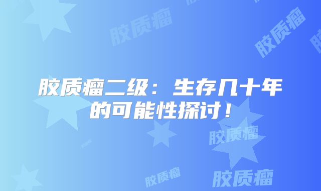 胶质瘤二级：生存几十年的可能性探讨！